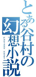 とある谷村の幻想小説（Ｆａｎｔａｓｙ ｎｏｖｅｌ）