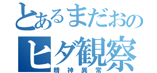 とあるまだおのヒダ観察（精神異常）