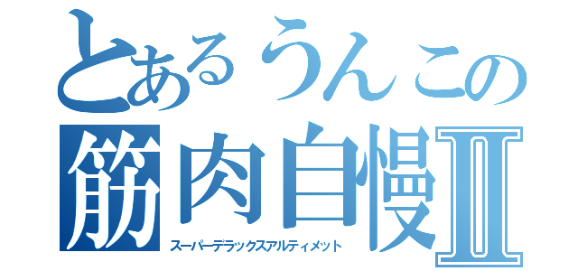 とあるうんこの筋肉自慢Ⅱ（スーパーデラックスアルティメット）