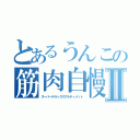 とあるうんこの筋肉自慢Ⅱ（スーパーデラックスアルティメット）