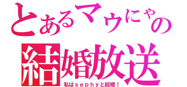 とあるマウにゃの結婚放送（私はｓｅｐｈｙと結婚！）