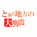 とある地方の大地震（怖い怖い！！）