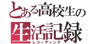 とある高校生の生活記録（レコーディング）