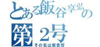 とある飯谷享弘の第２号（その名は南貴啓）