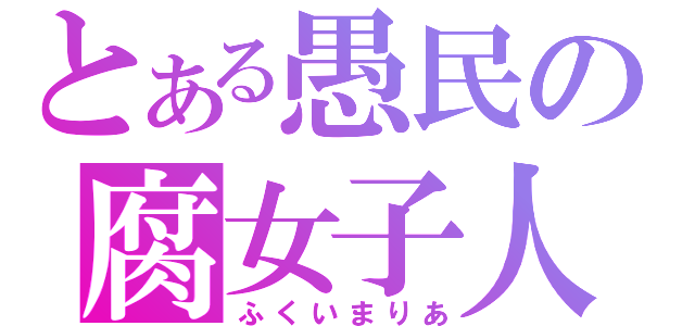 とある愚民の腐女子人（ふくいまりあ）