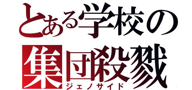 とある学校の集団殺戮（ジェノサイド）