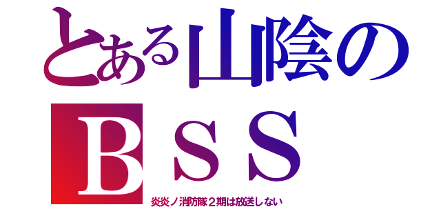 とある山陰のＢＳＳ（炎炎ノ消防隊２期は放送しない）