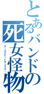 とあるバンドの死女怪物（ガールズデットモンスター）