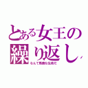 とある女王の繰り返し（なんて馬鹿な生命だ）