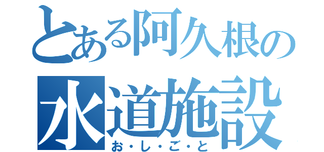 とある阿久根の水道施設情報（お・し・ご・と）