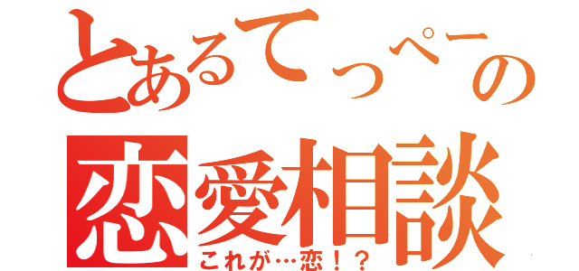 とあるてっぺーの恋愛相談（これが…恋！？）