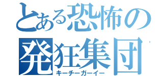 とある恐怖の発狂集団（キーチーガーイー）