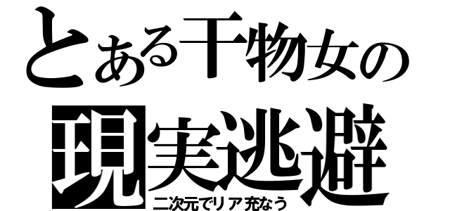 とある干物女の現実逃避（二次元でリア充なう）