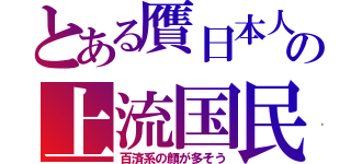 とある贋日本人の上流国民（百済系の顔が多そう）