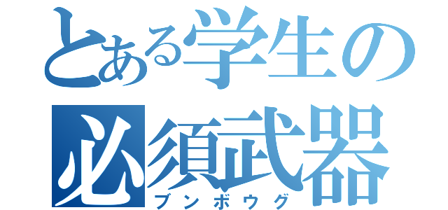 とある学生の必須武器（ブンボウグ）