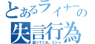 とあるライナーの失言行為（謳ってくれ。ミシャ）