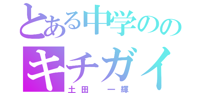 とある中学ののキチガイ（土田 一輝）