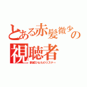 とある赤髪微少女の視聴者（新城ひなたのリスナー）