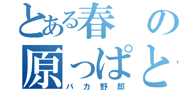 とある春の原っぱと書いて 春原（バカ野郎）