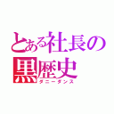 とある社長の黒歴史（ダニーダンス）