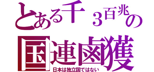 とある千３百兆の国連鹵獲（日本は独立国ではない）