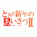 とある新年のあいさつⅡ（あけおめ！　ことよろ！）