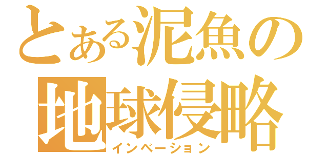 とある泥魚の地球侵略（インベーション）