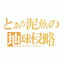 とある泥魚の地球侵略（インベーション）