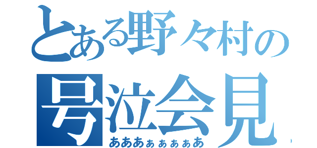 とある野々村の号泣会見（あああぁぁぁぁあ）