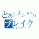 とあるメンタルのブレイク（（´Д｀）グハァ）