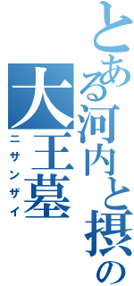 とある河内と摂津の大王墓（ニサンザイ）