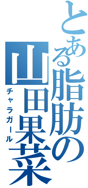 とある脂肪の山田果菜海Ⅱ（チャラガール）