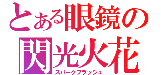 とある眼鏡の閃光火花（スパークフラッシュ）