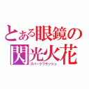 とある眼鏡の閃光火花（スパークフラッシュ）