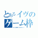 とあるイヴのゲーム枠（そんな装備で大丈夫かぁ？）