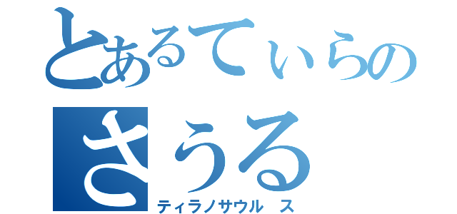 とあるてぃらのさうる（ティラノサウル　ス）