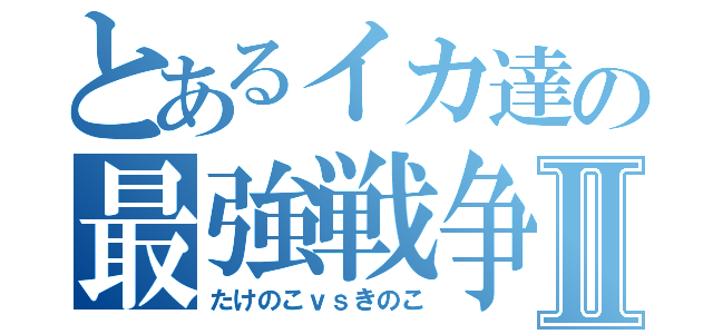 とあるイカ達の最強戦争Ⅱ（たけのこｖｓきのこ）