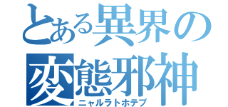 とある異界の変態邪神（ニャルラトホテプ）