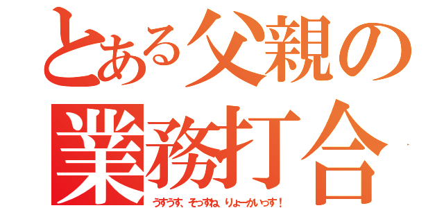 とある父親の業務打合（うすうす、そっすね、りょーかいっす！）