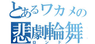 とあるワカメの悲劇輪舞曲（ロンド）