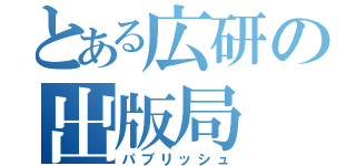 とある広研の出版局（パブリッシュ）