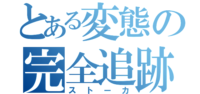 とある変態の完全追跡（ストーカ）