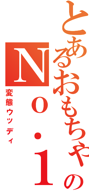 とあるおもちゃ界のＮｏ．１（変態ウッディ）