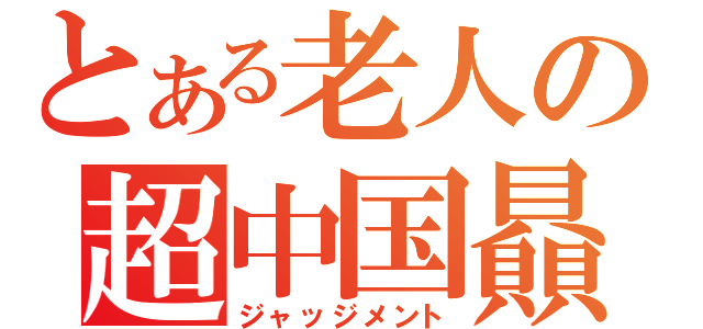 とある老人の超中国贔屓（ジャッジメント）