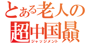 とある老人の超中国贔屓（ジャッジメント）