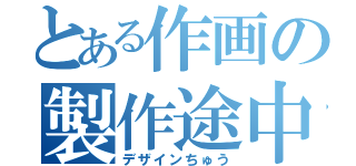 とある作画の製作途中（デザインちゅう）