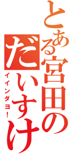 とある宮田のだいすけ（イインダヨ！）