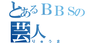 とあるＢＢＳの芸人（りゅうま）