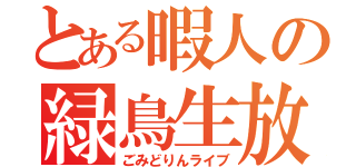 とある暇人の緑鳥生放送（ごみどりんライブ）