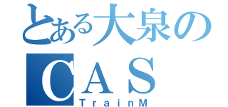 とある大泉のＣＡＳ（ＴｒａｉｎＭ）